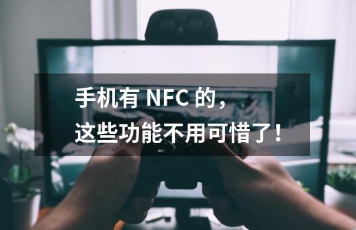 手机有 NFC 的，这些功能不用可惜了！-第1张-游戏相关-七六启网