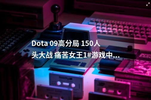 Dota 09高分局 150人头大战 痛苦女王1#游戏中的名场面-第1张-游戏相关-七六启网