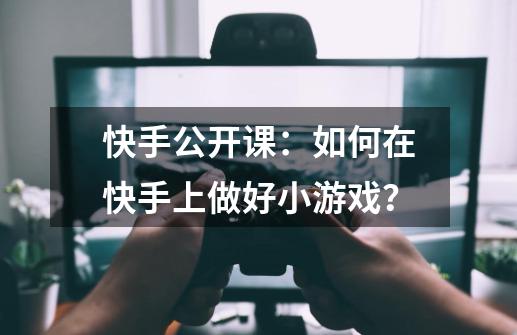 快手公开课：如何在快手上做好小游戏？-第1张-游戏相关-七六启网