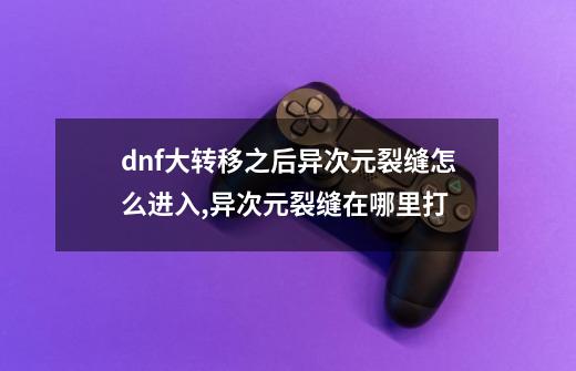 dnf大转移之后异次元裂缝怎么进入,异次元裂缝在哪里打-第1张-游戏相关-七六启网