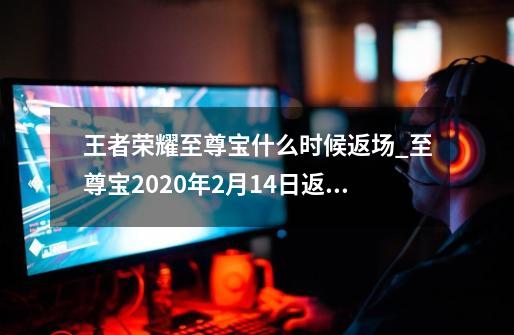 王者荣耀至尊宝什么时候返场_至尊宝2020年2月14日返场吗-第1张-游戏相关-七六启网