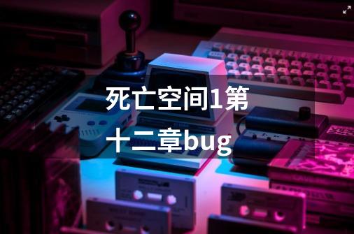 死亡空间1第十二章bug-第1张-游戏相关-七六启网