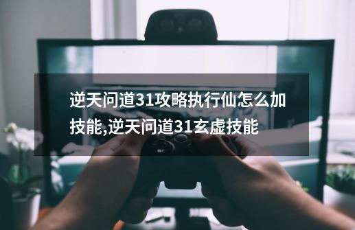 逆天问道3.1攻略执行仙怎么加技能,逆天问道31玄虚技能-第1张-游戏相关-七六启网