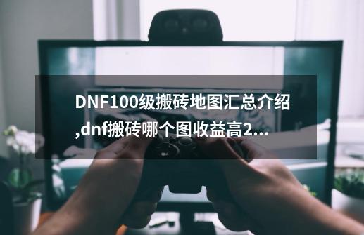 DNF100级搬砖地图汇总介绍,dnf搬砖哪个图收益高2020-第1张-游戏相关-七六启网