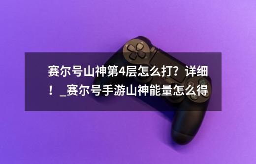 赛尔号山神第4层怎么打？详细！_赛尔号手游山神能量怎么得-第1张-游戏相关-七六启网