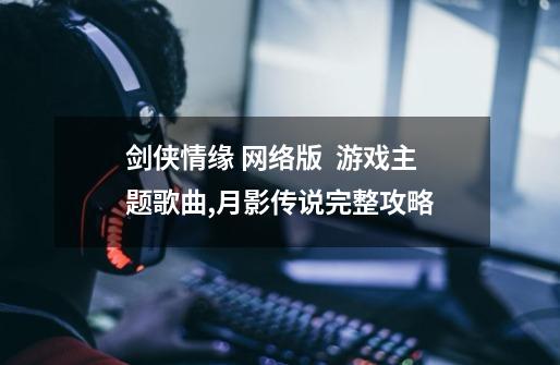 剑侠情缘 网络版  游戏主题歌曲,月影传说完整攻略-第1张-游戏相关-七六启网