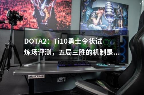 DOTA2：Ti10勇士令状试炼场评测，五局三胜的机制是否合理？-第1张-游戏相关-七六启网