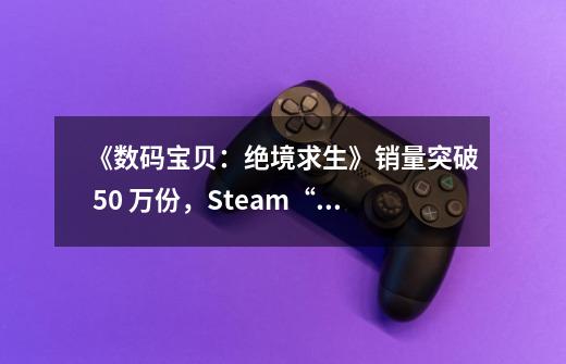 《数码宝贝：绝境求生》销量突破 50 万份，Steam“特别好评”-第1张-游戏相关-七六启网