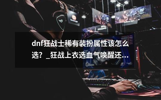 dnf狂战士稀有装扮属性该怎么选？_狂战上衣选血气唤醒还是二觉-第1张-游戏相关-七六启网