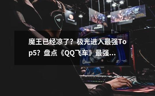 魔王已经凉了？极光进入最强Top5？盘点《QQ飞车》最强点券车-第1张-游戏相关-七六启网