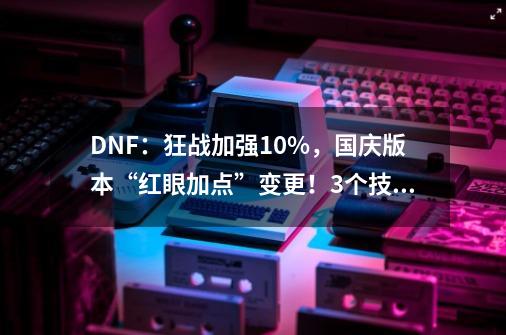 DNF：狂战加强10%，国庆版本“红眼加点”变更！3个技能优先点满-第1张-游戏相关-七六启网