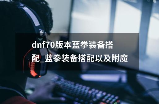 dnf70版本蓝拳装备搭配_蓝拳装备搭配以及附魔-第1张-游戏相关-七六启网