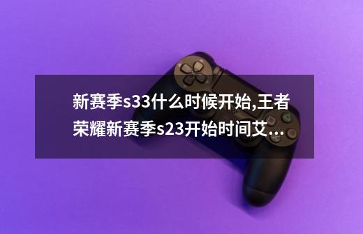 新赛季s33什么时候开始,王者荣耀新赛季s23开始时间艾琳-第1张-游戏相关-七六启网