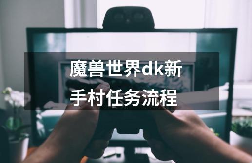 魔兽世界dk新手村任务流程-第1张-游戏相关-七六启网