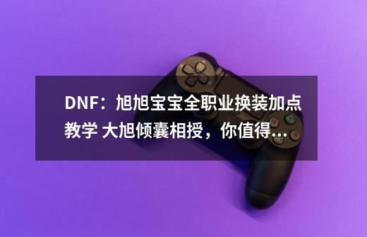 DNF：旭旭宝宝全职业换装加点教学 大旭倾囊相授，你值得拥有！-第1张-游戏相关-七六启网