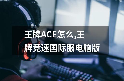 王牌ACE怎么,王牌竞速国际服电脑版-第1张-游戏相关-七六启网