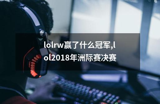 lolrw赢了什么冠军,lol2018年洲际赛决赛-第1张-游戏相关-七六启网