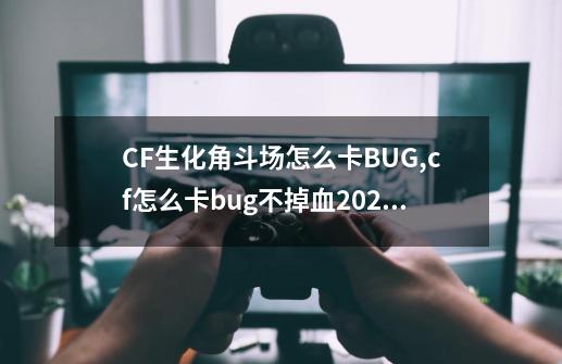 CF生化角斗场怎么卡BUG,cf怎么卡bug不掉血2021-第1张-游戏相关-七六启网