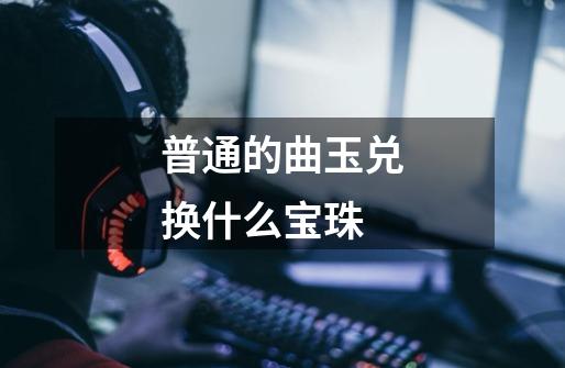 普通的曲玉兑换什么宝珠-第1张-游戏相关-七六启网