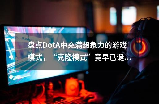 盘点DotA中充满想象力的游戏模式，“克隆模式”竟早已诞生多年？-第1张-游戏相关-七六启网