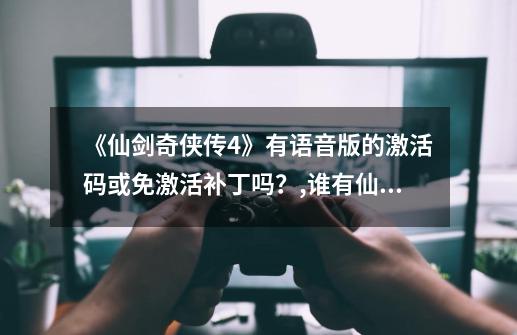 《仙剑奇侠传4》有语音版的激活码或免激活补丁吗？,谁有仙剑奇侠传4的激活码免费?zol问答-第1张-游戏相关-七六启网