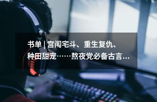 书单 | 宫闱宅斗、重生复仇、种田甜宠……熬夜党必备古言清单-第1张-游戏相关-七六启网