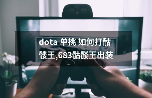 dota 单挑 如何打骷髅王,683骷髅王出装-第1张-游戏相关-七六启网