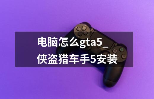 电脑怎么gta5_侠盗猎车手5安装-第1张-游戏相关-七六启网