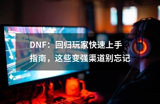 DNF：回归玩家快速上手指南，这些变强渠道别忘记-第1张-游戏相关-七六启网