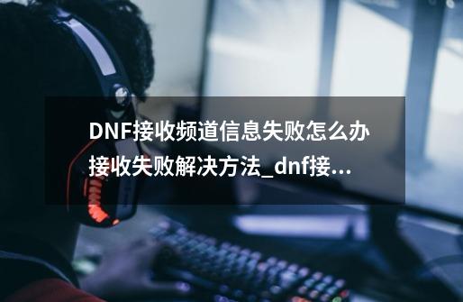 DNF接收频道信息失败怎么办 接收失败解决方法_dnf接收频道信息失败怎么办-第1张-游戏相关-七六启网