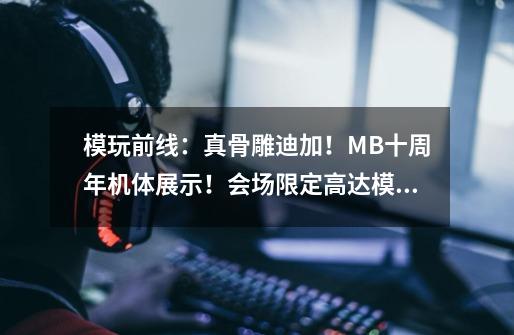 模玩前线：真骨雕迪加！MB十周年机体展示！会场限定高达模型-第1张-游戏相关-七六启网