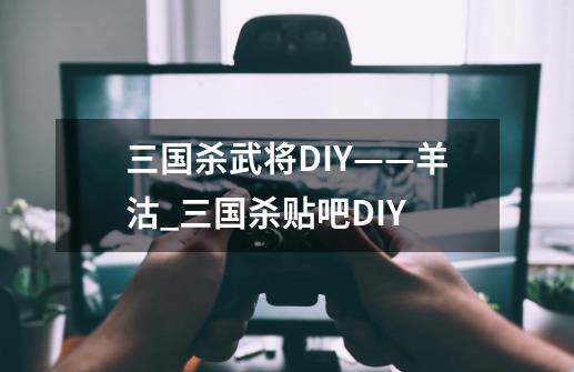 三国杀武将DIY——羊沽_三国杀贴吧DIY-第1张-游戏相关-七六启网