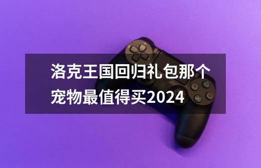 洛克王国回归礼包那个宠物最值得买2024-第1张-游戏相关-七六启网