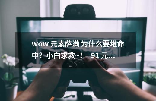 wow 元素萨满 为什么要堆命中？小白求救~！_91 元素萨满-第1张-游戏相关-七六启网