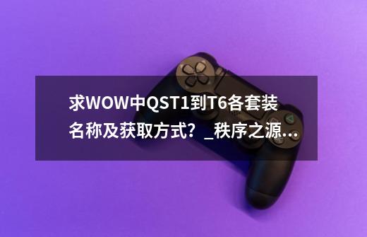 求WOW中QST1到T6各套装名称及获取方式？_秩序之源腰带-第1张-游戏相关-七六启网