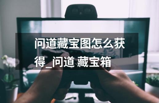 问道藏宝图怎么获得_问道 藏宝箱-第1张-游戏相关-七六启网