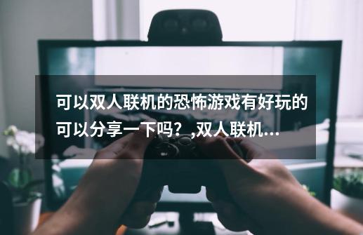 可以双人联机的恐怖游戏有好玩的可以分享一下吗？,双人联机恐怖手游-第1张-游戏相关-七六启网