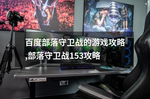 百度部落守卫战的游戏攻略,部落守卫战153攻略-第1张-游戏相关-七六启网