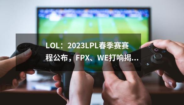 LOL：2023LPL春季赛赛程公布，FPX、WE打响揭幕战！-第1张-游戏相关-七六启网