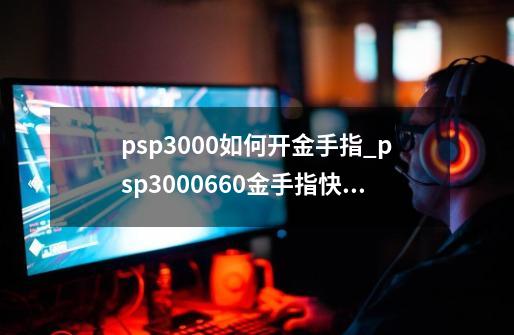 psp3000如何开金手指_psp3000660金手指快捷键重置-第1张-游戏相关-七六启网