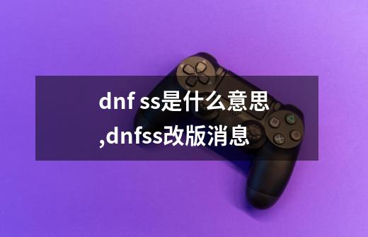 dnf ss是什么意思,dnfss改版消息-第1张-游戏相关-七六启网