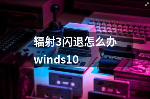 辐射3闪退怎么办winds10-第1张-游戏相关-七六启网