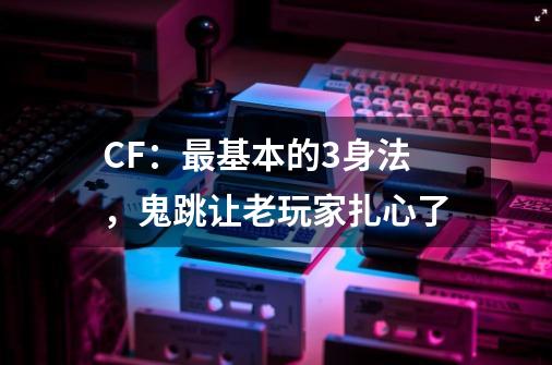 CF：最基本的3身法，鬼跳让老玩家扎心了-第1张-游戏相关-七六启网