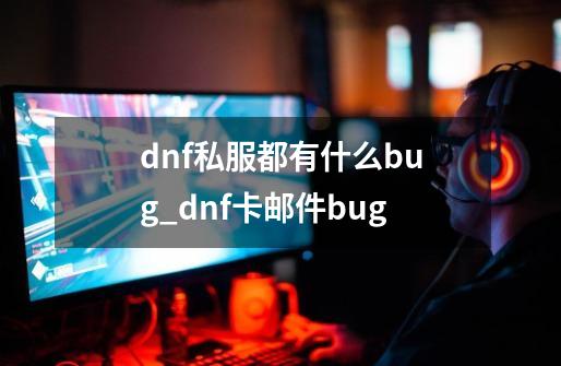 dnf私服都有什么bug_dnf卡邮件bug-第1张-游戏相关-七六启网