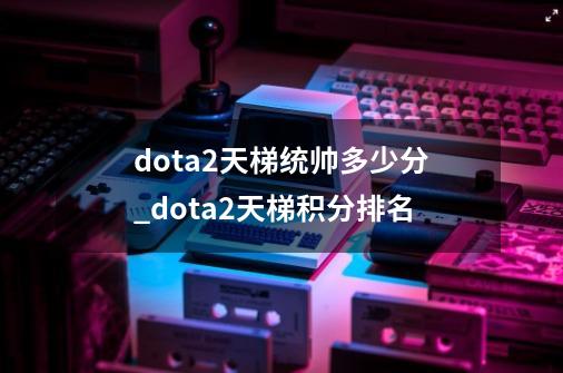 dota2天梯统帅多少分_dota2天梯积分排名-第1张-游戏相关-七六启网