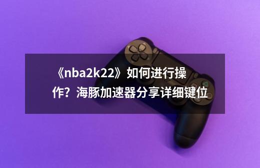 《nba2k22》如何进行操作？海豚加速器分享详细键位-第1张-游戏相关-七六启网