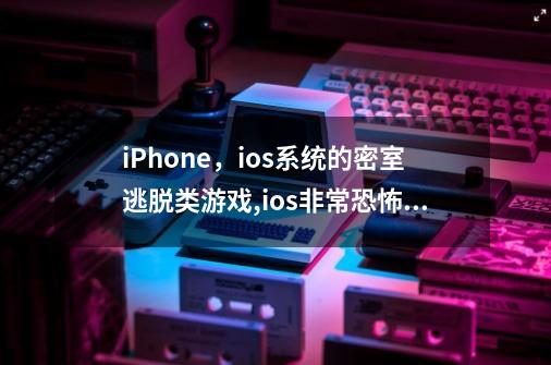 iPhone，ios系统的密室逃脱类游戏,ios非常恐怖的游戏-第1张-游戏相关-七六启网