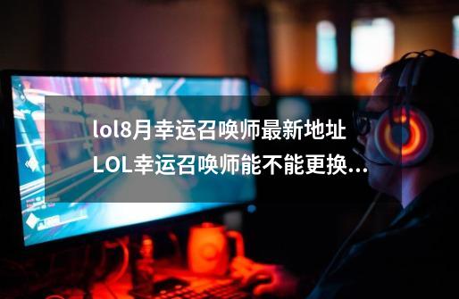 lol8月幸运召唤师最新地址 LOL幸运召唤师能不能更换大区-第1张-游戏相关-七六启网