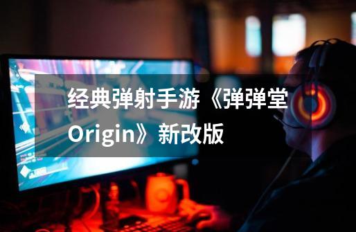 经典弹射手游《弹弹堂Origin》新改版-第1张-游戏相关-七六启网