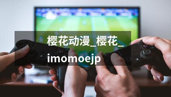 樱花动漫_樱花_imomoejp-第1张-游戏相关-七六启网